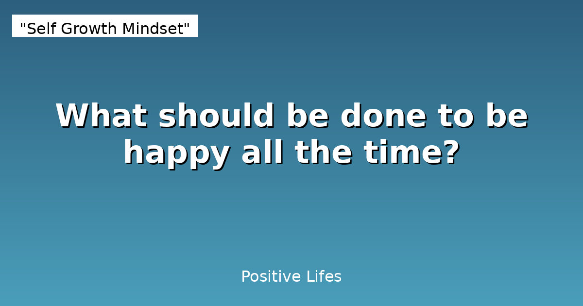 What should be done to be happy all the time?