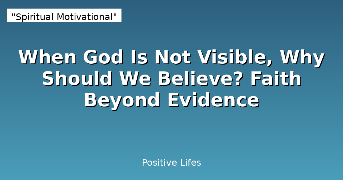 When God Is Not Visible, Why Should We Believe? Faith Beyond Evidence