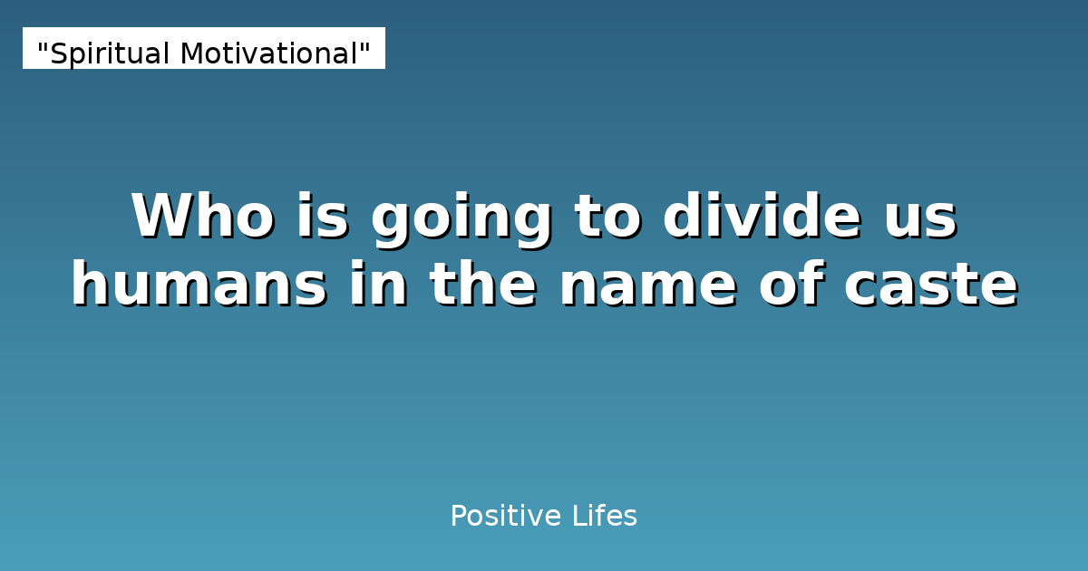 Who is going to divide us humans in the name of caste