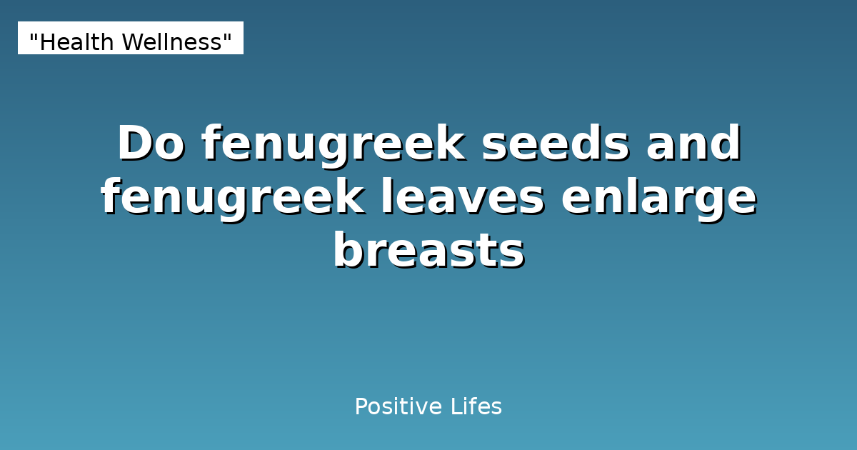 Do fenugreek seeds and fenugreek leaves enlarge breasts