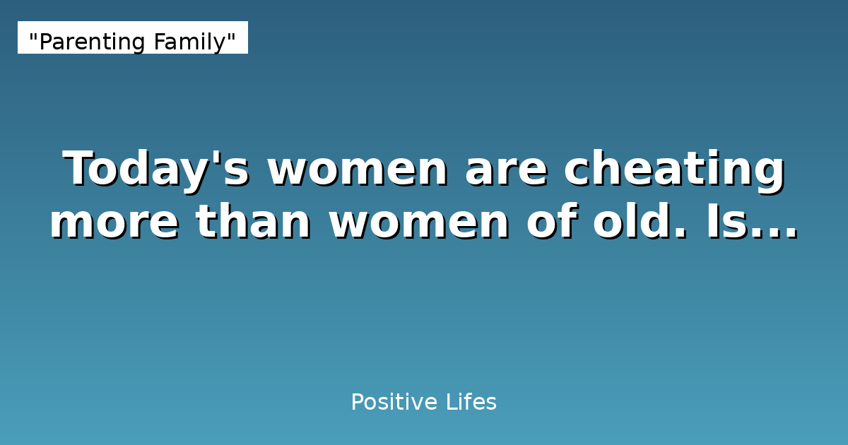 Today's women are cheating more than women of old. Is...