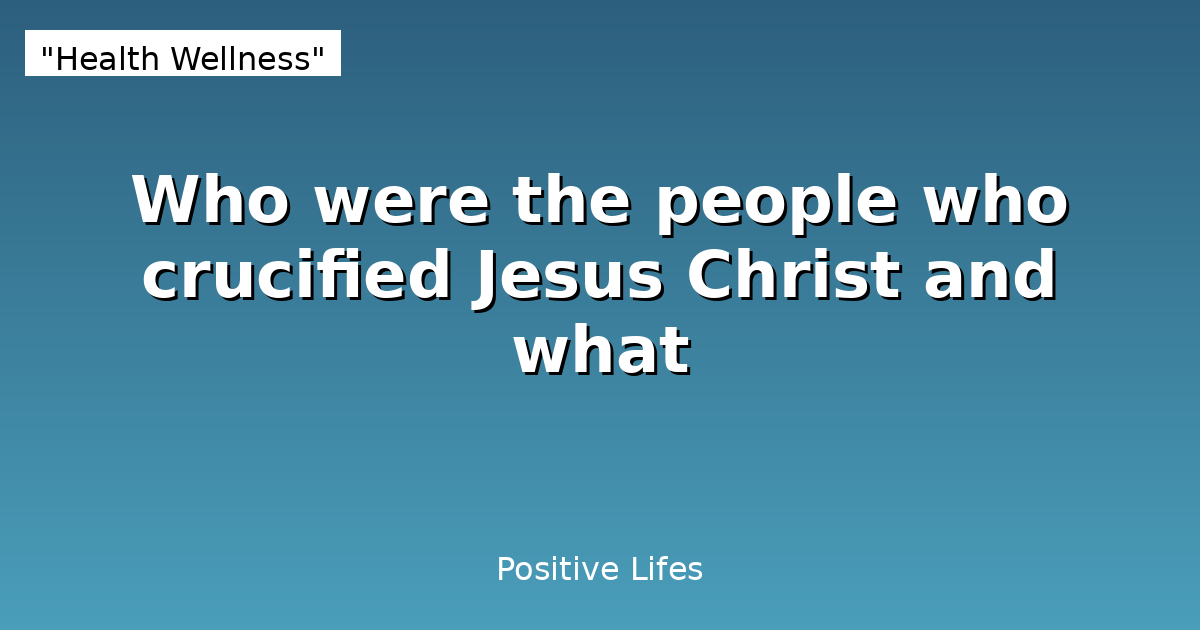 Who were the people who crucified Jesus Christ and what